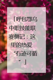 呼包鄂乌中职技能联赛侧记：这里的热爱 “有迹可循”