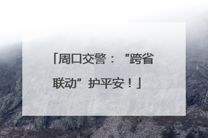 周口交警：“跨省联动”护平安！