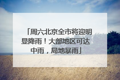 周六北京全市将迎明显降雨！大部地区可达中雨，局地暴雨