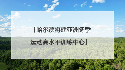 哈尔滨将建亚洲冬季运动高水平训练中心