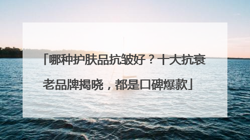 哪种护肤品抗皱好？十大抗衰老品牌揭晓，都是口碑爆款