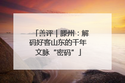 善评｜滕州：解码好客山东的千年文脉“密码”