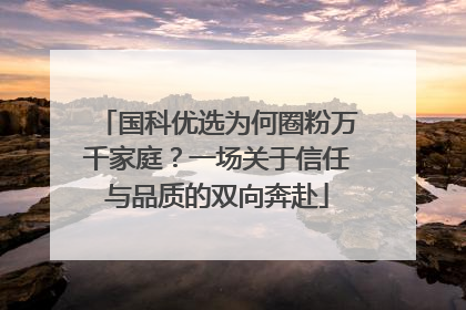 国科优选为何圈粉万千家庭？一场关于信任与品质的双向奔赴