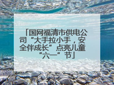 国网福清市供电公司“大手拉小手，安全伴成长”点亮儿童“六一”节