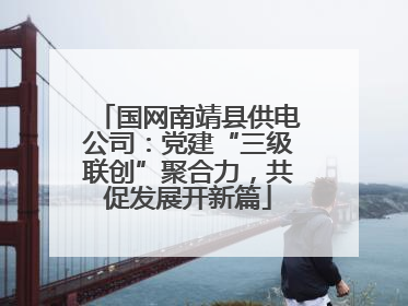 国网南靖县供电公司：党建“三级联创”聚合力，共促发展开新篇