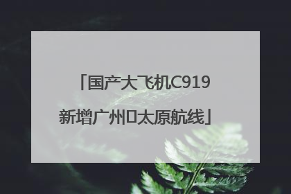国产大飞机C919新增广州⇌太原航线