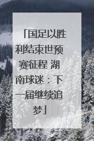 国足以胜利结束世预赛征程 湖南球迷：下一届继续追梦