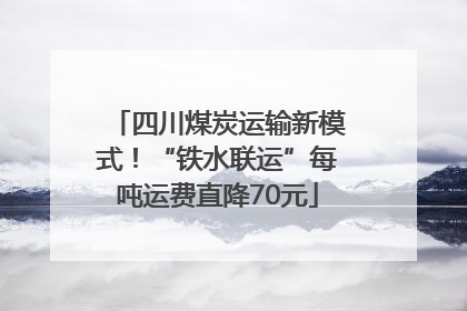 四川煤炭运输新模式！“铁水联运”每吨运费直降70元