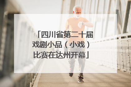 四川省第二十届戏剧小品（小戏）比赛在达州开幕