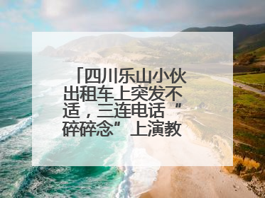 四川乐山小伙出租车上突发不适，三连电话“碎碎念”上演教科书式自救