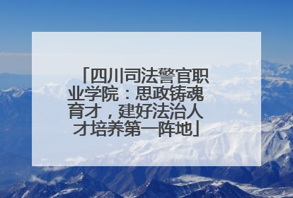 四川司法警官职业学院：思政铸魂育才，建好法治人才培养第一阵地