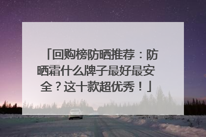 回购榜防晒推荐：防晒霜什么牌子最好最安全？这十款超优秀！