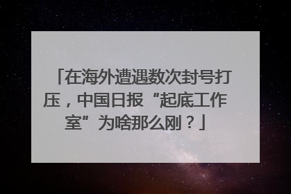 在海外遭遇数次封号打压，中国日报“起底工作室”为啥那么刚？