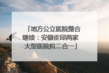 地方公立医院整合继续：安徽霍邱两家大型医院拟二合一