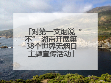 对第一支烟说“不” 湖南开展第38个世界无烟日主题宣传活动