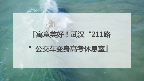 寓意美好！武汉“211路”公交车变身高考休息室