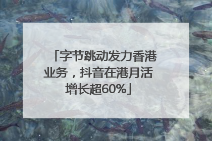 字节跳动发力香港业务，抖音在港月活增长超60%