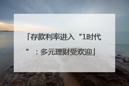 存款利率进入“1时代”：多元理财受欢迎