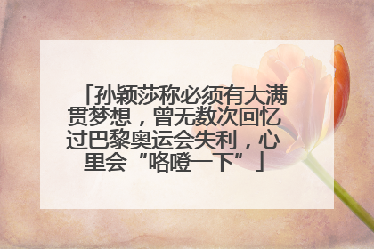 孙颖莎称必须有大满贯梦想，曾无数次回忆过巴黎奥运会失利，心里会“咯噔一下”