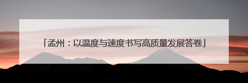 孟州：以温度与速度书写高质量发展答卷