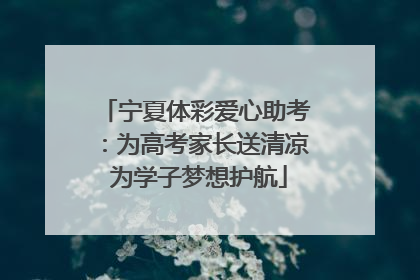 宁夏体彩爱心助考：为高考家长送清凉 为学子梦想护航