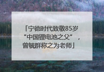 宁德时代致敬85岁“中国锂电池之父”，曾毓群称之为老师
