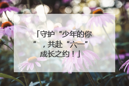 守护“少年的你”，共赴“六一”成长之约！