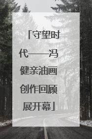 守望时代——冯健亲油画创作回顾展开幕