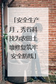 安全生产月，秀谷科技为农田土壤修复筑牢安全防线