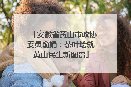 安徽省黄山市政协委员俞娟：茶叶绘就黄山民生新图景