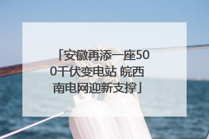 安徽再添一座500千伏变电站 皖西南电网迎新支撑