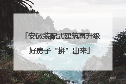 安徽装配式建筑再升级 好房子“拼”出来