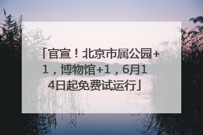 官宣！北京市属公园+1，博物馆+1，6月14日起免费试运行