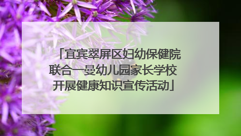 宜宾翠屏区妇幼保健院联合一曼幼儿园家长学校开展健康知识宣传活动