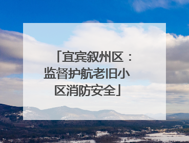 宜宾叙州区：监督护航老旧小区消防安全