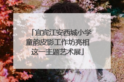 宜宾江安西城小学童韵皮影工作坊亮相这一主题艺术展
