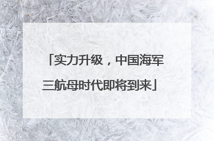 实力升级，中国海军三航母时代即将到来