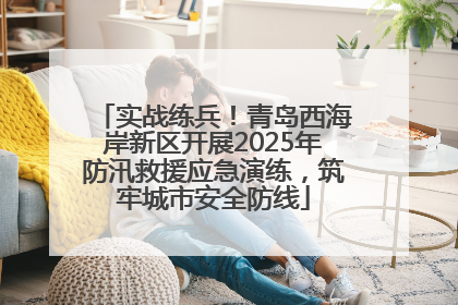 实战练兵！青岛西海岸新区开展2025年防汛救援应急演练，筑牢城市安全防线