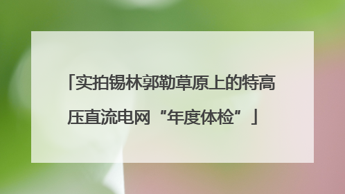 实拍锡林郭勒草原上的特高压直流电网“年度体检”