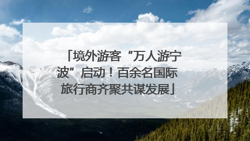 境外游客“万人游宁波”启动！百余名国际旅行商齐聚共谋发展
