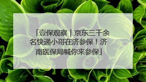 壹保观察｜京东三千余名快递小哥在济参保！济南医保局喊你来参保
