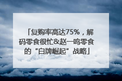 复购率高达75%，解码零食很忙&赵一鸣零食的“白牌崛起”战略
