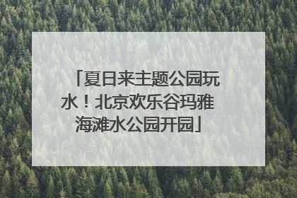 夏日来主题公园玩水！北京欢乐谷玛雅海滩水公园开园