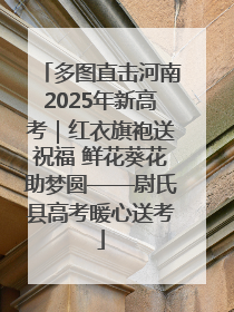 多图直击河南2025年新高考｜红衣旗袍送祝福 鲜花葵花助梦圆——尉氏县高考暖心送考