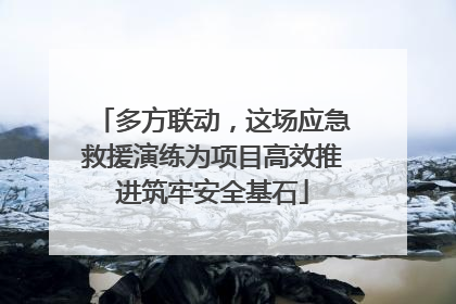 多方联动，这场应急救援演练为项目高效推进筑牢安全基石