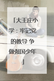 大王庄小学：牢记党的教导 争做强国少年