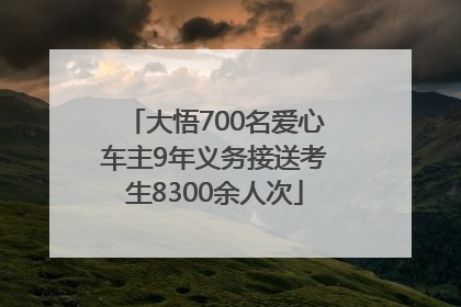大悟700名爱心车主9年义务接送考生8300余人次