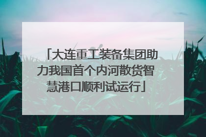大连重工装备集团助力我国首个内河散货智慧港口顺利试运行