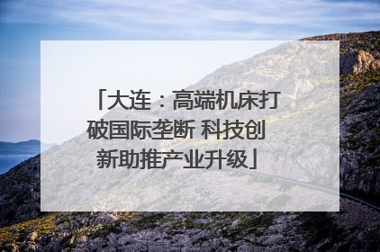 大连：高端机床打破国际垄断 科技创新助推产业升级