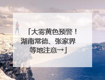 大雾黄色预警！湖南常德、张家界等地注意→